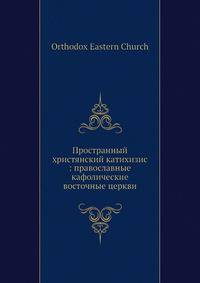 Пространный христянский катихизис: православные кафолические восточные церкви