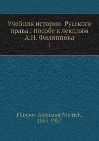 Учебник истории Русского права: пособе к лекциям А.Н. Филиппова. Том 1