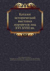 Каталог исторической выставки портретов лиц XVI-XVIII вв.