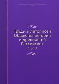 Труды и летописей Общества истории и древностей Российских. 3.pt. 2
