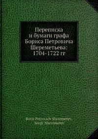 Переписка и бумаги графа Бориса Петровича Шереметьева: 1704-1722 гг