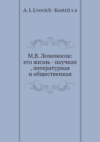 М.В. Ломоносов: его жизнь - научная , литературная и общественная