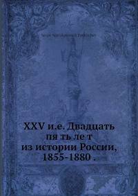 XXV и.е. Двадцать пя ть ле т из истории России, 1855-1880 .
