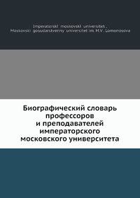 Биографический словарь профессоров и преподавателей императорского московского университета