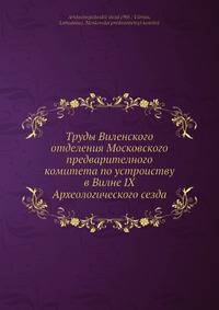 Труды Виленского отделения Московского предварителного комитета по устроиству в Вилне IX Археологического сезда