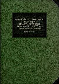Акты Сийского монастыря. Выпуск первый. Грамоты патриарха Филарета (1613-1633 года)