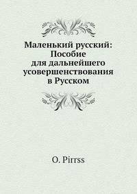 Маленький русский: Пособие для дальнейшего усовершенствования в Русском