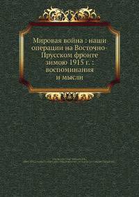 Мировая война: наши операции на Восточно-Прусском фронте зимою 1915 г.: воспоминания и мысли