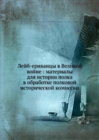 Лейб-ериванцы в Великой войне: материалы для истории полка в обработке полковой исторической комиссии