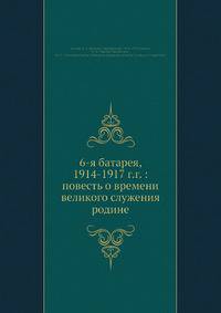 6-я батарея, 1914-1917 г.г.: повесть о времени великого служения родине
