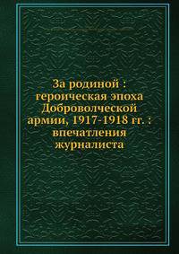 За родиной: героическая эпоха Доброволческой армии, 1917-1918 гг.: впечатления журналиста