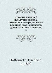 История внешней культуры; одежда, домашняя утварь, полевые военные орудия народов древних и новых времен. Том 2
