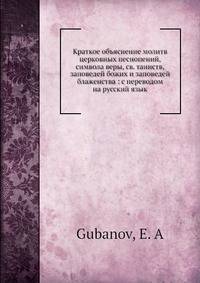Краткое объяснение молитв церковных песнопений, символа веры, св. таинств, заповедей божих и заповедей блаженства: с переводом на русский язык