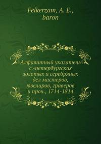 Алфавитный указатель с.-петербургских золотых и серебряных дел мастеров, ювелиров, граверов и проч., 1714-1814