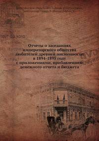 Отчеты о заседаниях императорского общества любителей древней писменности в 1894-1895 году с приложениями, прибавлением денежного отчета и бюджета