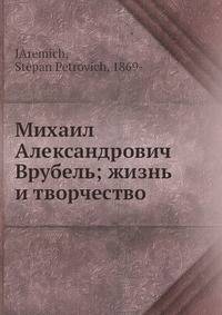 Михаил Александрович Врубель; жизнь и творчество