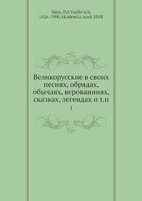 Великорусские в своих песнях, обрядах, обычаях, верованниях, сказках, легендах и т.п