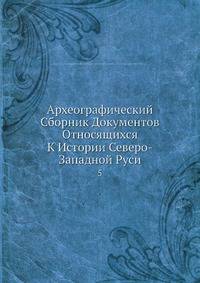 Археографический Сборник Документов Относящихся К Истории Северо-Западной Руси 5