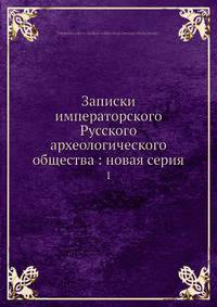 Записки императорского Русского археологического общества: новая серия 1