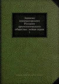 Записки императорского Русского археологического общества: новая серия. Том 3