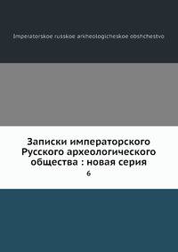 Записки императорского Русского археологического общества: новая серия 6
