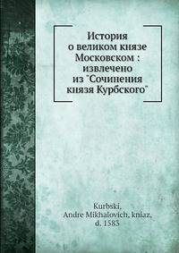 История о великом князе Московском: извлечено из "Сочинения князя Курбского"