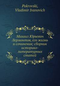 Михаил Юрьевич Лермонтов, его жизнь и сочинения; сборник историко-литературных статей