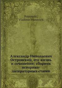Александр Николаевич Островский, его жизнь и сочинения; сборник историко-литературных статей