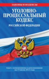 Уголовно-процессуальный кодекс Российской Федерации (текст с изменениями и дополнениями на 15 июля 2013 года)