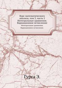 Курс математического анализа, том 3, часть 2.. Интегральные уравнения. Вариационное исчисление.
