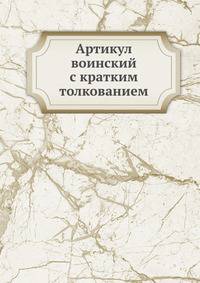 Артiкулъ воiнскiй съ краткимъ толкованiемъ