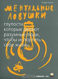 Ментальные ловушки. Глупости, которые делают разумные люди, чтобы испортить себе жизнь