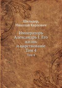 Императоръ Александръ I. Его жизнь и царствованiе. Том 4