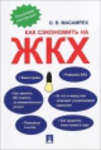 Как сэкономить на ЖКХ: пошаговая инструкция.-М.:Проспект,2014. =158803/