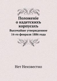 Положение о кадетских корпусах. Высочайше утвержденное 14 -го февраля 1886 года