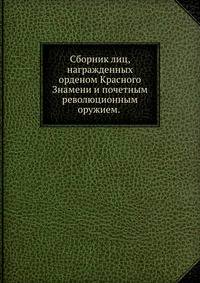 Сборник лиц, награжденных орденом Красного Знамени и почетным революционным оружием.