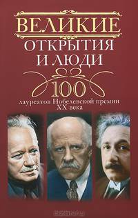 Великие открытия и люди. 100 лауреатов Нобелевской премии XX века