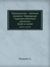 Прекрасное - своими руками: Народные художественные ремесла. Знай и умей