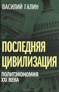 Последняя цивилизация. Политэкономия XXI века / В.В. Галин.