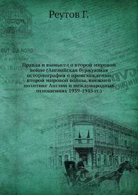Правда и вымысел о второй мировой войне (Английская буржуазная историография о происхождении второй мировой войны, внешней политике Англии и международных отношениях 1939-1945 гг.)