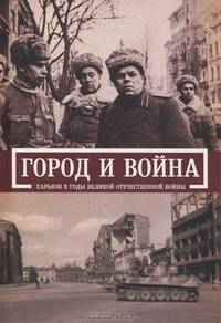 Город и война. Харьков в годы Великой Отечественной войны.