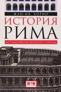 История Рима. Метаморфозы Вечного города / Ж. Борио; Пер. с фр. М.Ю. Некрасов.