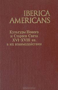Iberica Americans. Культуры Нового и Старого Света XVI-XVIII вв. в их взаимодействии