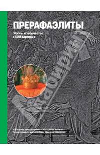 Прерафаэлиты. Жизнь и творчество в 500 картинах. Иллюстрированное изложение жизни и творчества художников, дополненное репродукциями 300 лучших работ