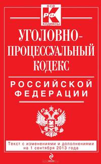 Уголовно-процессуальный кодекс Российской Федерации. Текст с изменениями и дополнениями на 1 сентября 2013 года