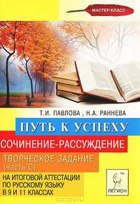 Сочинение-рассуждение. Творческое задание (часть С) на итоговой аттестации по русскому языку в 9 и 11 классах. Путь к успеху. Новинка!