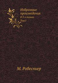 Избранные произведения Робеспьера. В 3-х томах. Т.I