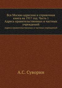 Вся Москва адресная и справочная книга на 1917 год. Часть 1. Адреса правительственных и частных учреждений