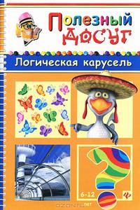 Логическая карусель. Для детей от 6-12 лет. Головоломки, кроссворды, лабиринты, загадки, ребусы