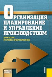Организация, планирование и управление производством. Практикум (курсовое проектирование). Учебное пособие(изд:3)